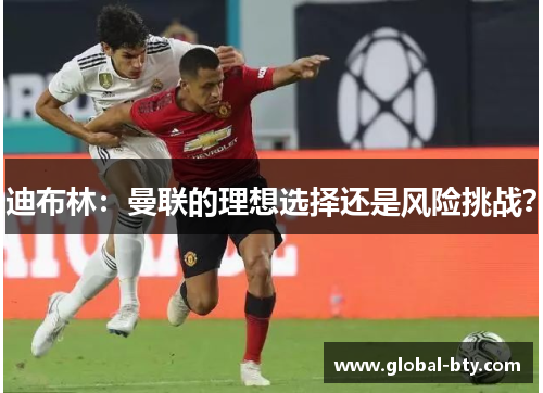 迪布林:曼联的理想选择还是风险挑战? 迪布林:曼联的理想选择还是风险挑战?