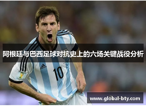 阿根廷与巴西足球对抗史上的六场关键战役分析