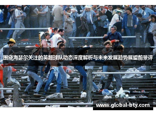 围绕海瑟尔关注的英超球队动态深度解析与未来发展趋势展望前景评